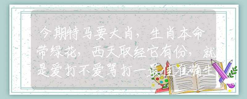 今期特马要大肖，生肖本命带绿花，西天取经它有份，就是爱打不爱骂打一最佳准确生肖，释义词语谜底解释