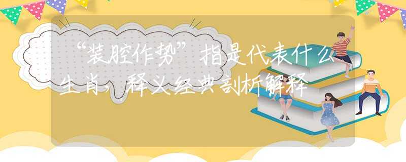 “装腔作势”指是代表什么生肖，释义经典剖析解释