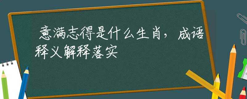 意满志得是什么生肖，成语释义解释落实