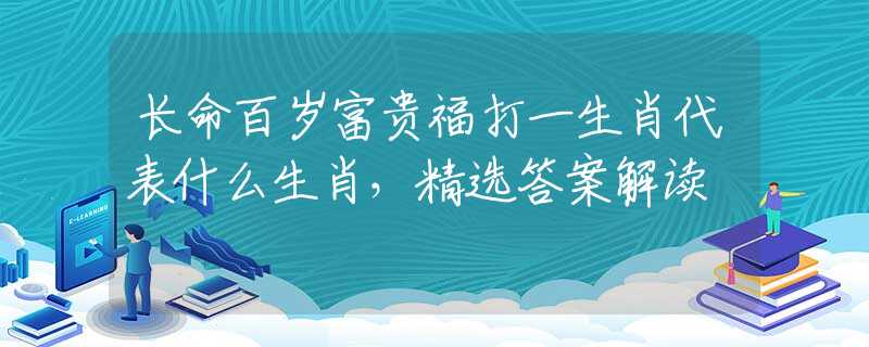 长命百岁富贵福打一生肖代表什么生肖，精选答案解读