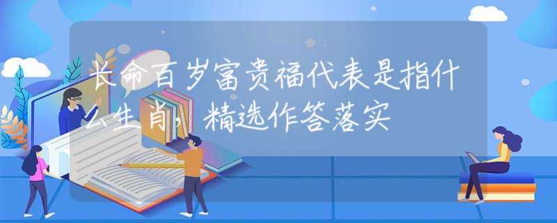 长命百岁富贵福代表是指什么生肖，精选作答落实
