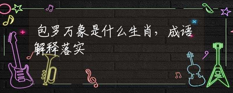 包罗万象是什么生肖，成语解释落实
