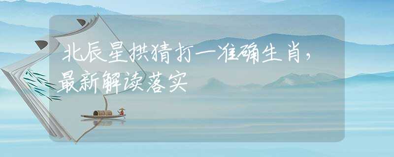 北辰星拱猜打一准确生肖，最新解读落实