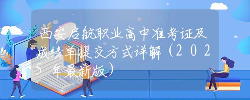 西安启航职业高中准考证及成绩单提交方式详解（2025年最新版）