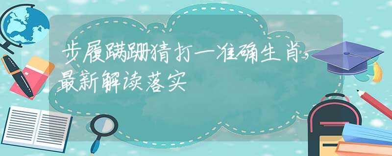 步履蹒跚猜打一准确生肖，最新解读落实