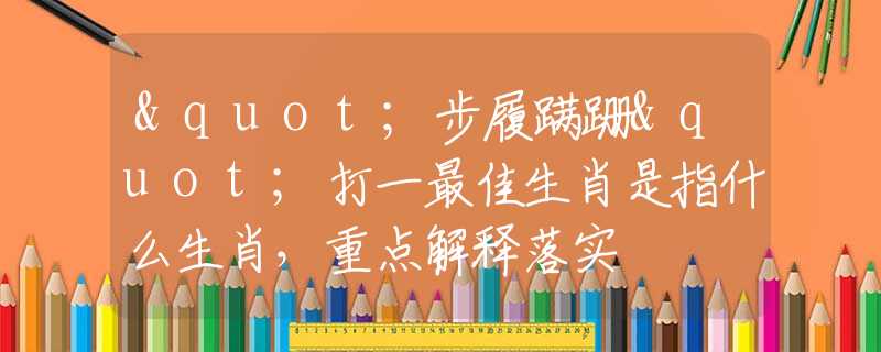 "步履蹒跚"打一最佳生肖是指什么生肖，重点解释落实