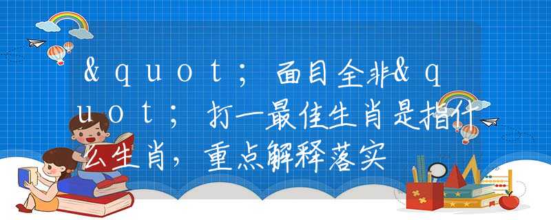 "面目全非"打一最佳生肖是指什么生肖，重点解释落实