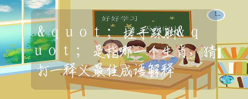 "搓手跺脚"是指哪一个生肖，猜打一释义最佳成语解释
