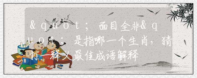 "面目全非"是指哪一个生肖，猜打一释义最佳成语解释