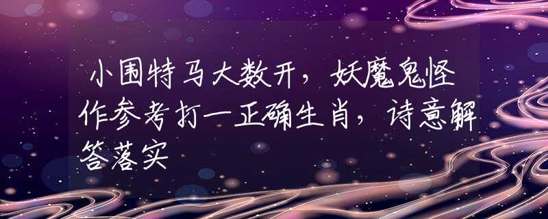 小围特马大数开，妖魔鬼怪作参考打一正确生肖，诗意解答落实