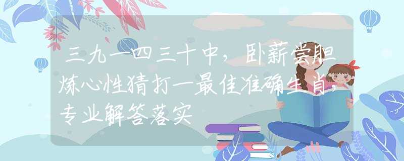 三九一四三十中，卧薪尝胆炼心性猜打一最佳准确生肖，专业解答落实