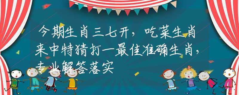 今期生肖三七开，吃菜生肖来中特猜打一最佳准确生肖，专业解答落实