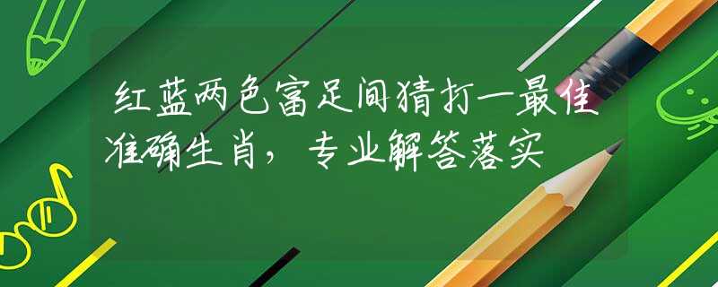 红蓝两色富足间猜打一最佳准确生肖，专业解答落实