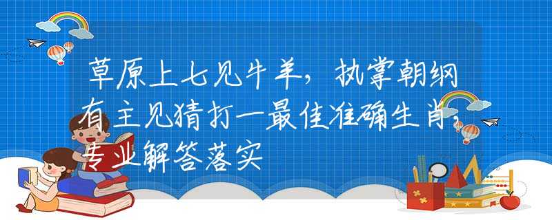 草原上七见牛羊，执掌朝纲有主见猜打一最佳准确生肖，专业解答落实