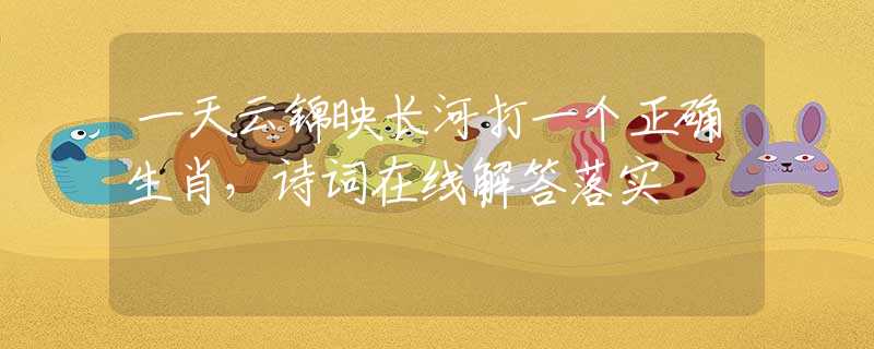 一天云锦映长河打一个正确生肖，诗词在线解答落实