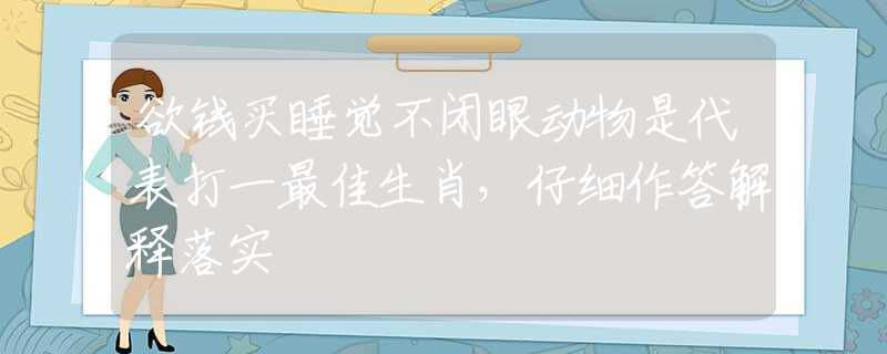 欲钱买睡觉不闭眼动物是代表打一最佳生肖，仔细作答解释落实