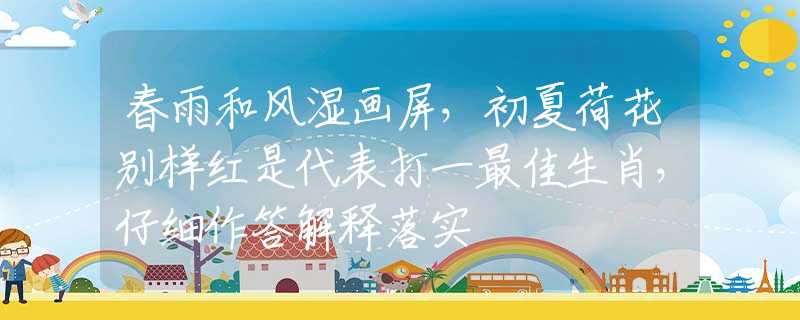 春雨和风湿画屏，初夏荷花别样红是代表打一最佳生肖，仔细作答解释落实