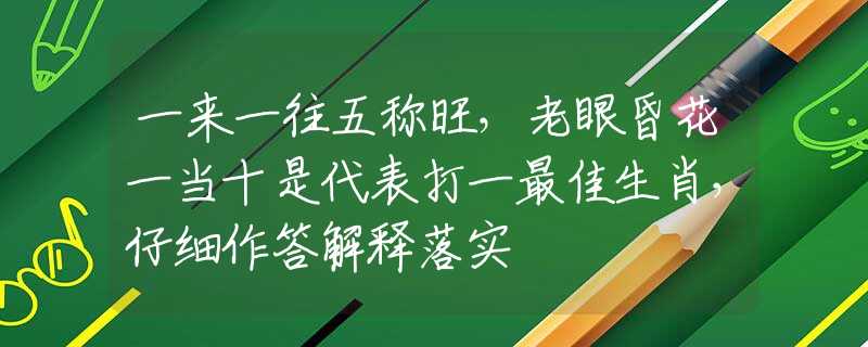 一来一往五称旺，老眼昏花一当十是代表打一最佳生肖，仔细作答解释落实