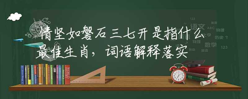 情坚如磐石三七开是指什么最佳生肖，词语解释落实