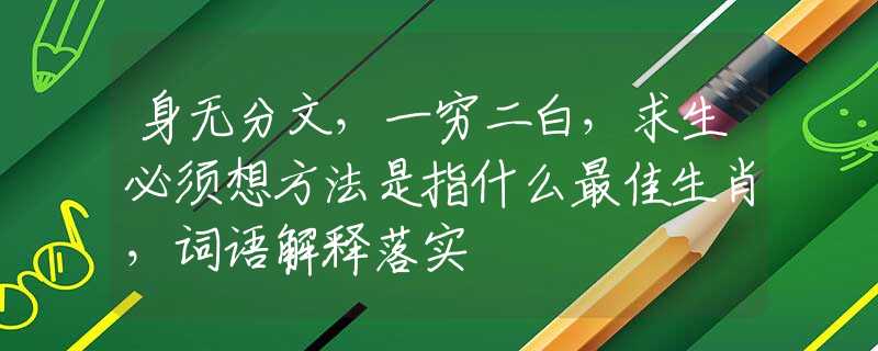 身无分文，一穷二白，求生必须想方法是指什么最佳生肖，词语解释落实