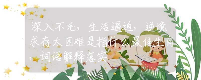 深入不毛，生活逼迫，逆境求存太困难是指什么最佳生肖，词语解释落实