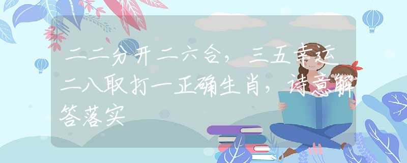 二二分开二六合，三五幸运二八取打一正确生肖，诗意解答落实