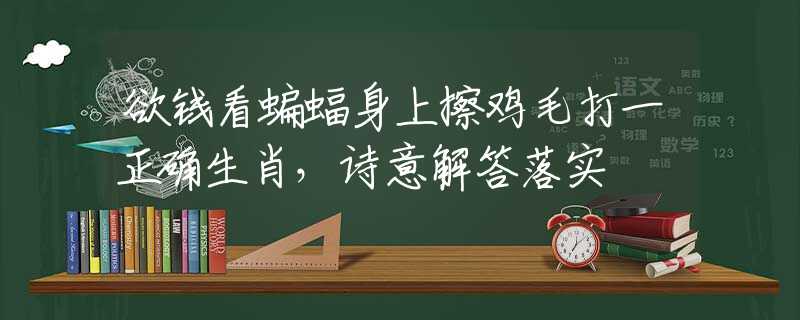 欲钱看蝙蝠身上擦鸡毛打一正确生肖，诗意解答落实