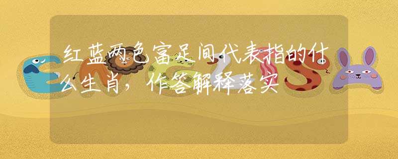 红蓝两色富足间代表指的什么生肖，作答解释落实