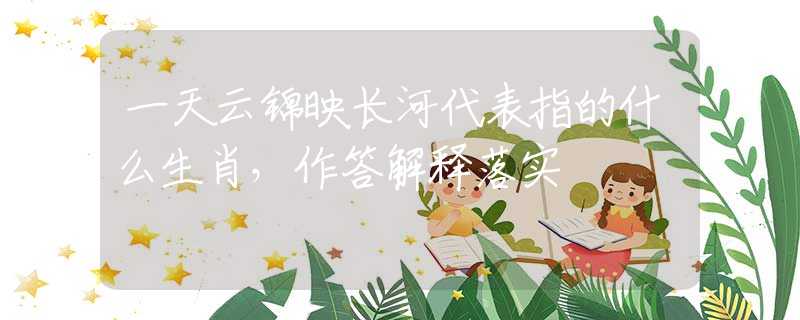 一天云锦映长河代表指的什么生肖，作答解释落实