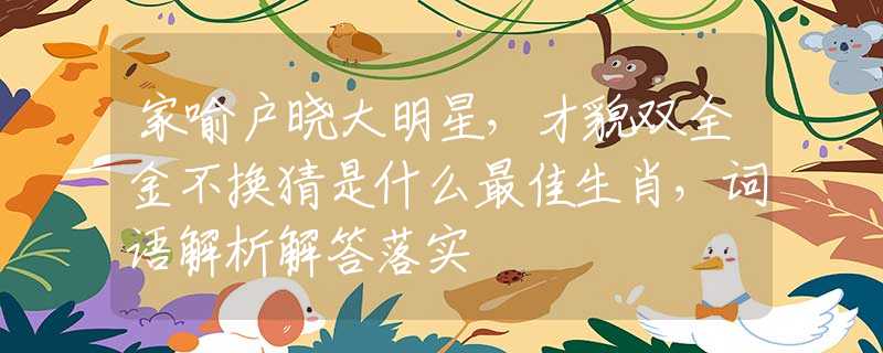 家喻户晓大明星，才貌双全金不换猜是什么最佳生肖，词语解析解答落实