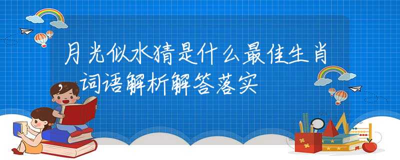 月光似水猜是什么最佳生肖，词语解析解答落实