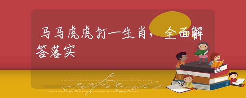 马马虎虎打一生肖，全面解答落实