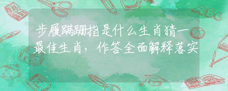 步履蹒跚指是什么生肖猜一最佳生肖，作答全面解释落实
