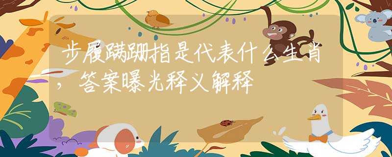 步履蹒跚指是代表什么生肖，答案曝光释义解释