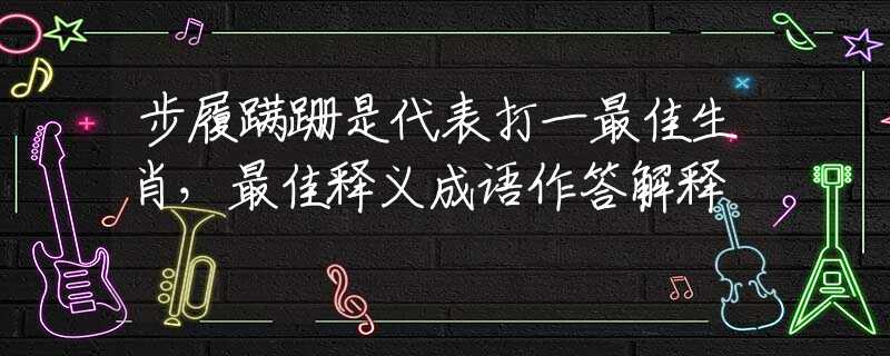 步履蹒跚是代表打一最佳生肖，最佳释义成语作答解释