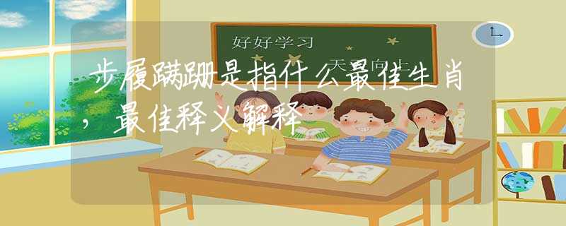 步履蹒跚是指什么最佳生肖，最佳释义解释
