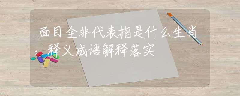 面目全非代表指是什么生肖，释义成语解释落实