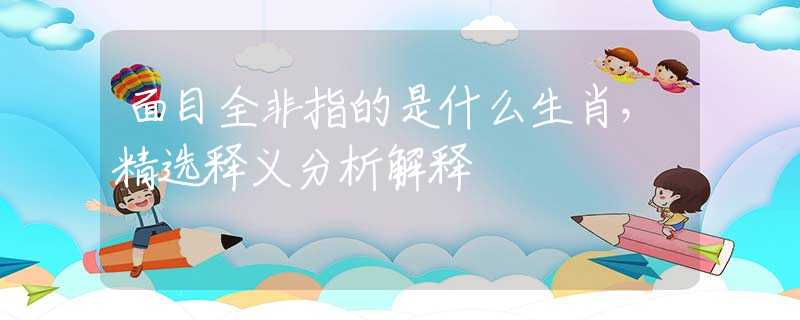 面目全非指的是什么生肖，精选释义分析解释