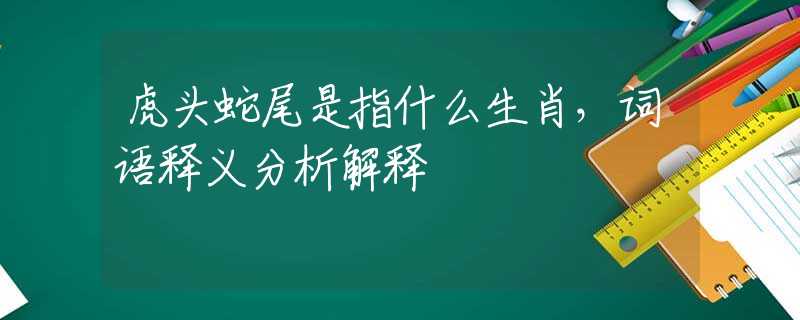 虎头蛇尾是指什么生肖，词语释义分析解释