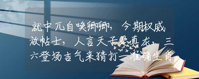 就中兀自唤卿卿，今期权威放帖士，人言天子是真龙，三六登场吉气来猜打一准确生肖，最新解读落实