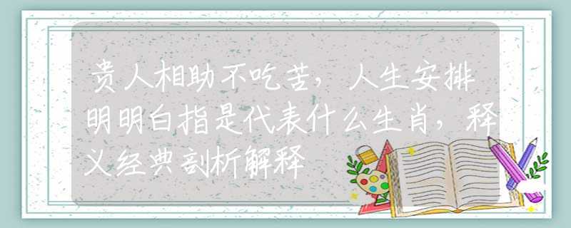 贵人相助不吃苦，人生安排明明白指是代表什么生肖，释义经典剖析解释
