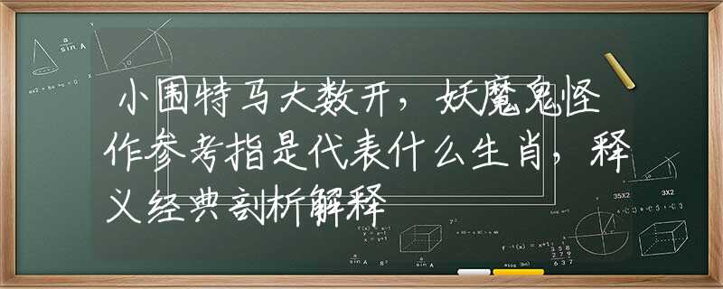 小围特马大数开，妖魔鬼怪作参考指是代表什么生肖，释义经典剖析解释