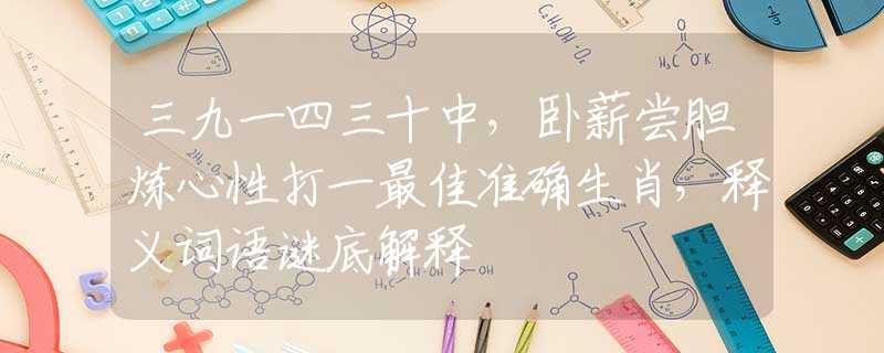 三九一四三十中，卧薪尝胆炼心性打一最佳准确生肖，释义词语谜底解释