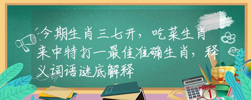 今期生肖三七开，吃菜生肖来中特打一最佳准确生肖，释义词语谜底解释