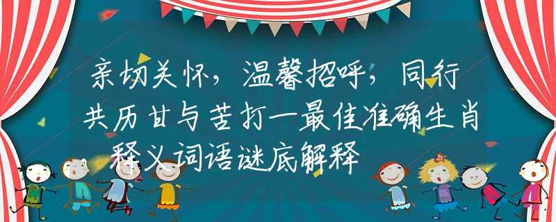 亲切关怀，温馨招呼，同行共历甘与苦打一最佳准确生肖，释义词语谜底解释