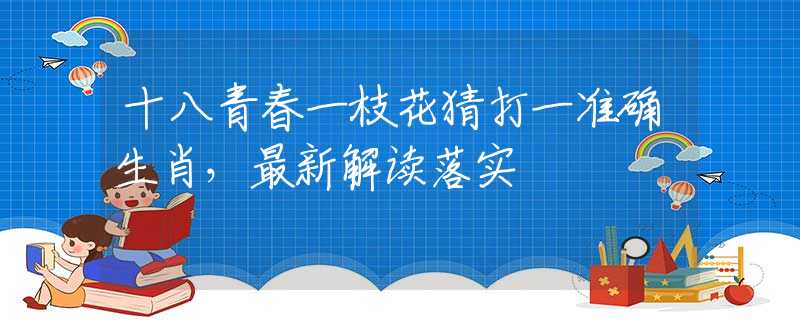 十八青春一枝花猜打一准确生肖，最新解读落实