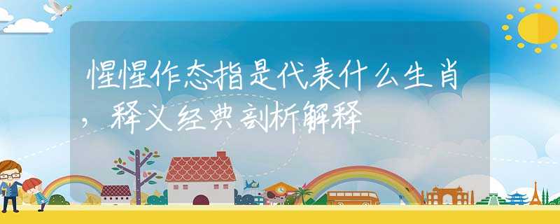 惺惺作态指是代表什么生肖，释义经典剖析解释
