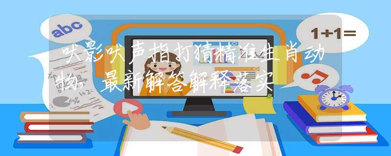 吠影吠声指打猜精准生肖动物，最新解答解释落实
