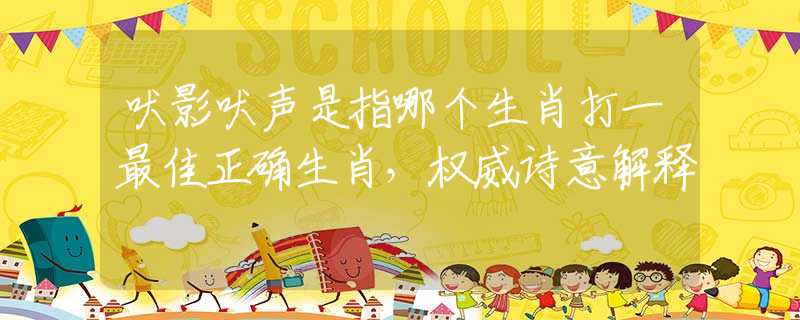 吠影吠声是指哪个生肖打一最佳正确生肖，权威诗意解释