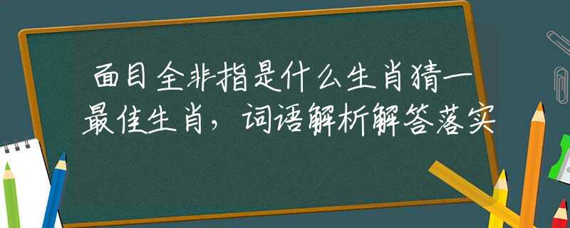 面目全非指是什么生肖猜一最佳生肖，词语解析解答落实
